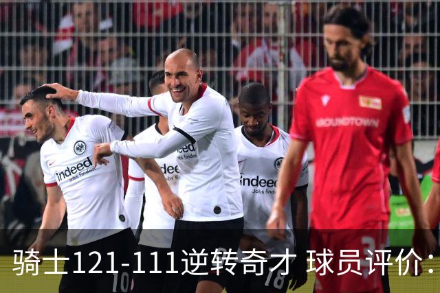 骑士121-111逆转奇才 球员评价：4人优秀，6人及格