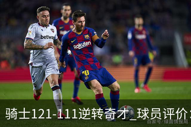 骑士121-111逆转奇才 球员评价：4人优秀，6人及格